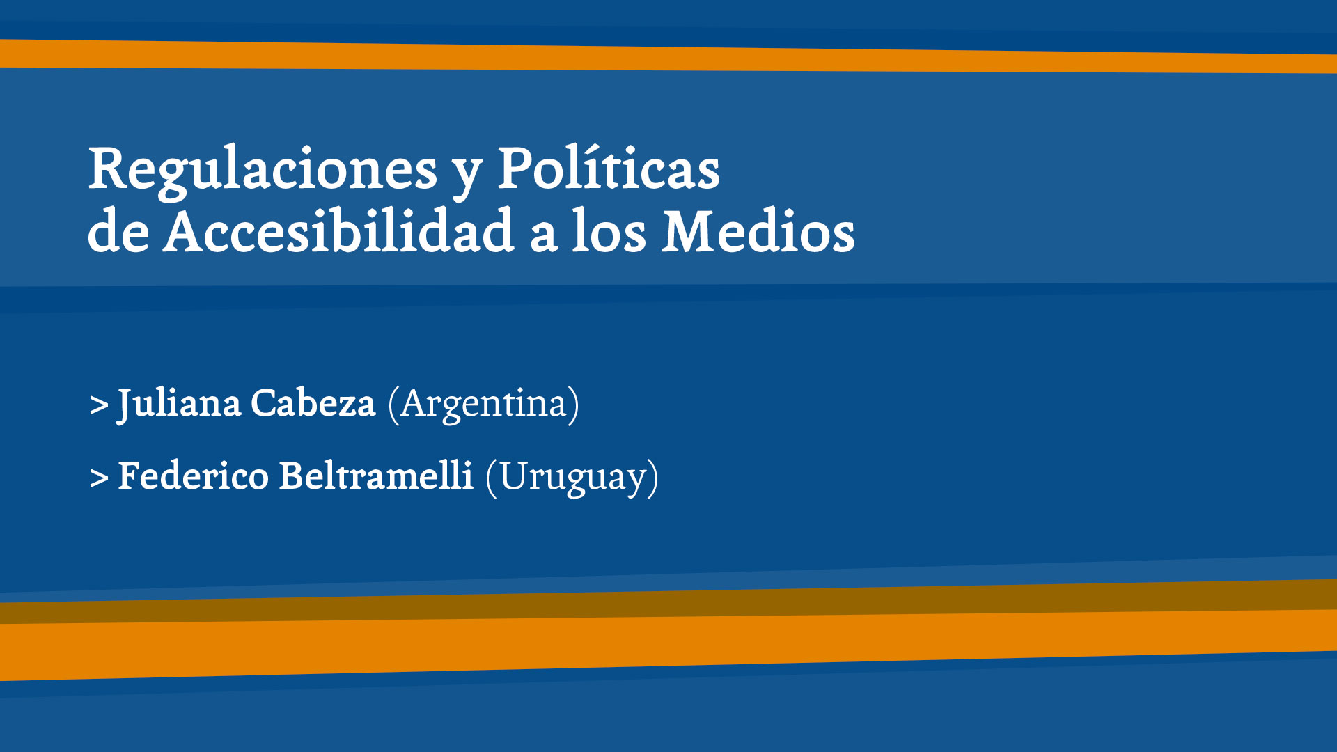 Sobre fondo azul el texto en letras blancas. Líneas gruesas horizontales de color naranjas y forma curva atraviesan la imagen en la parte superior e inferior. Regulaciones y Políticas de Accesibilidad a los Medios Juliana Cabeza (Argentina) Federico Beltramelli (Uruguay)